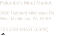 Palumbo's Meat Market 3600 Hubbard Middlesex Rd. West Middlesex, PA 16159 724-528-MEAT (6328) LLC